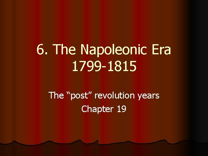 6. The Napoleonic Era 1799 -1815 The “post” revolution years Chapter 19 