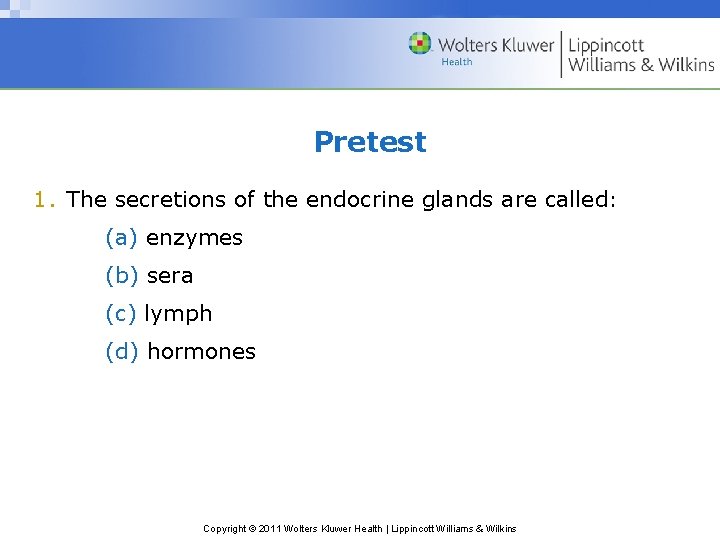 Pretest 1. The secretions of the endocrine glands are called: (a) enzymes (b) sera Pretest 1. The secretions of the endocrine glands are called: (a) enzymes (b) sera