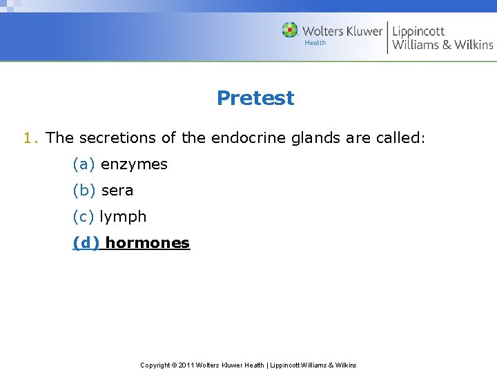 Pretest 1. The secretions of the endocrine glands are called: (a) enzymes (b) sera Pretest 1. The secretions of the endocrine glands are called: (a) enzymes (b) sera