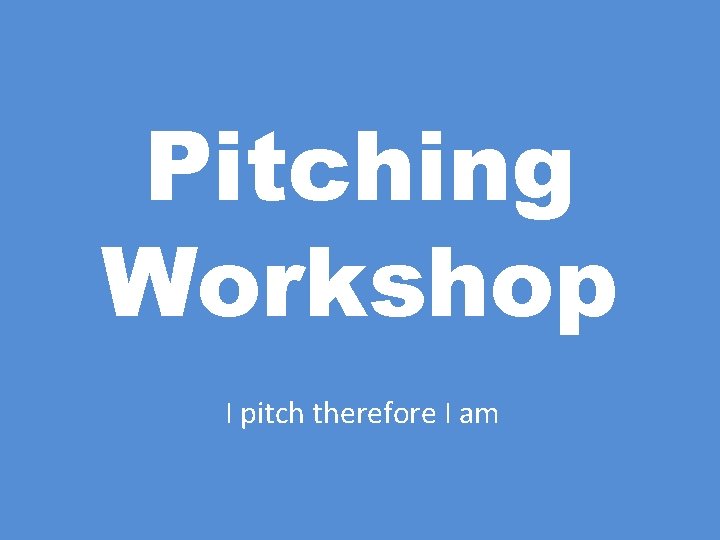 Pitching Workshop I pitch therefore I am 