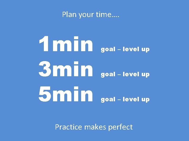 Plan your time…. 1 min 3 min 5 min goal – level up Practice