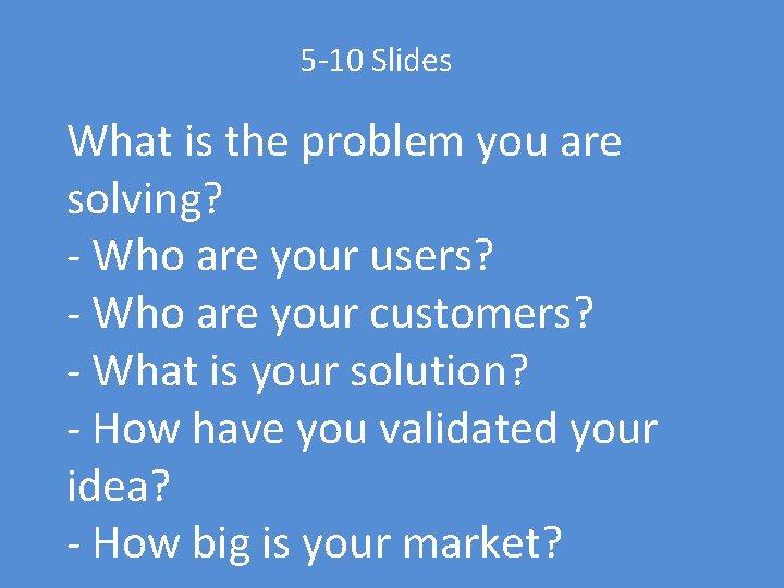 5 -10 Slides What is the problem you are solving? - Who are your