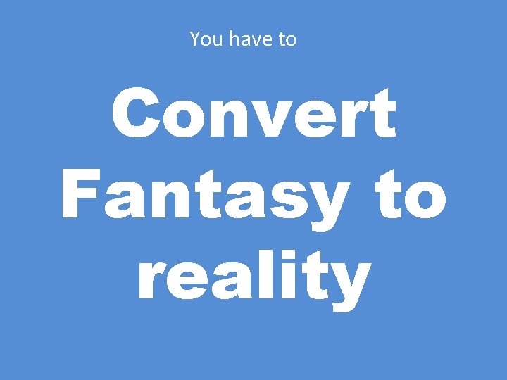 You have to Convert Fantasy to reality 