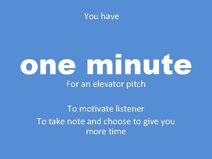 You have one minute For an elevator pitch To motivate listener To take note