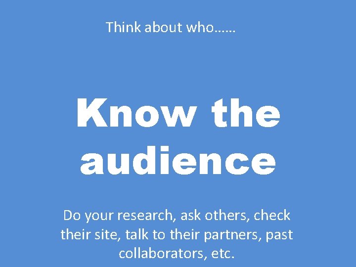 Think about who…… Know the audience Do your research, ask others, check their site,