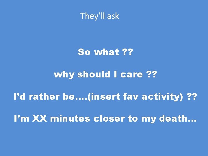 They’ll ask So what ? ? why should I care ? ? I’d rather