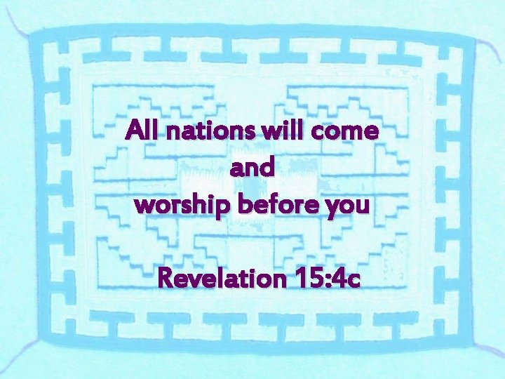 All nations will come and worship before you Revelation 15: 4 c 