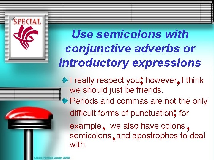 Use semicolons with conjunctive adverbs or introductory expressions I really respect you; however, I