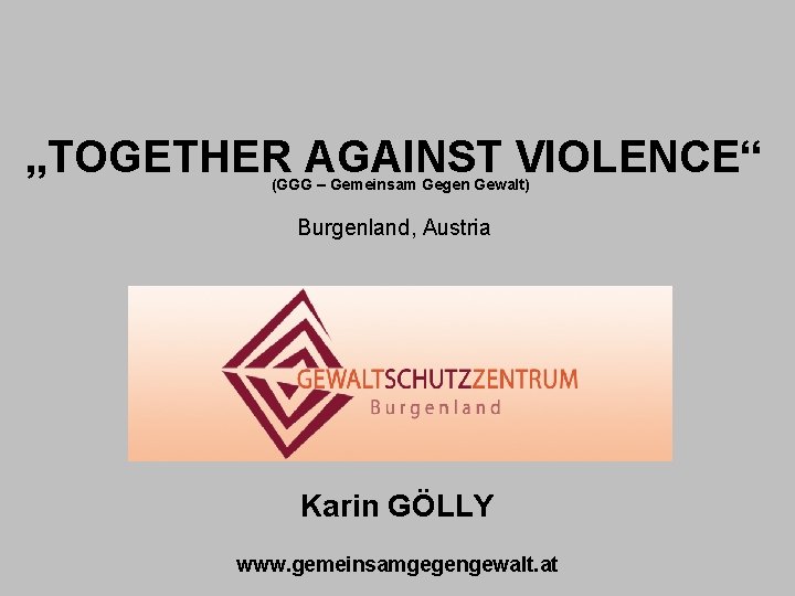 „TOGETHER AGAINST VIOLENCE“ (GGG – Gemeinsam Gegen Gewalt) Burgenland, Austria Karin GÖLLY www. gemeinsamgegengewalt.