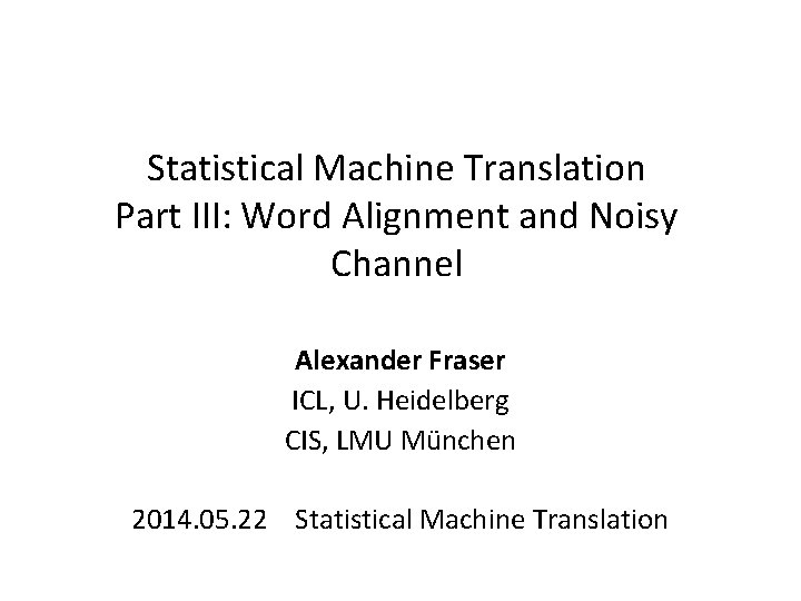 Statistical Machine Translation Part III: Word Alignment and Noisy Channel Alexander Fraser ICL, U.
