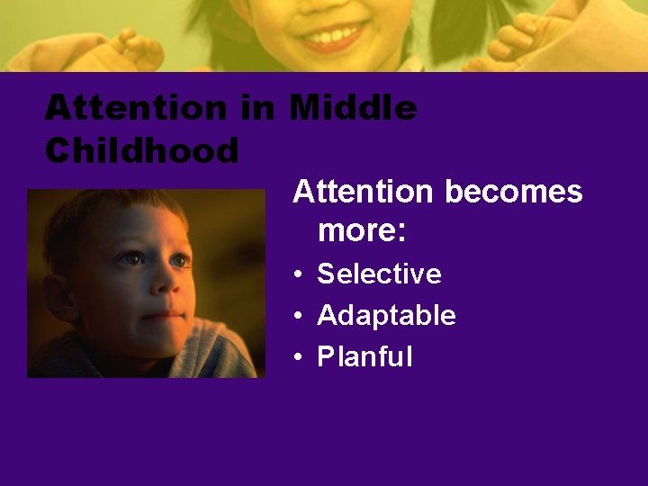 Attention in Middle Childhood Attention becomes more: • Selective • Adaptable • Planful 