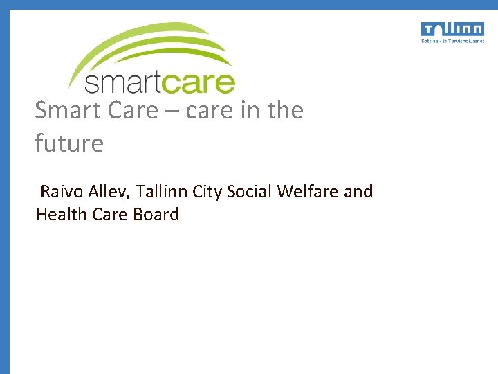 Smart Care – care in the future Raivo Allev, Tallinn City Social Welfare and
