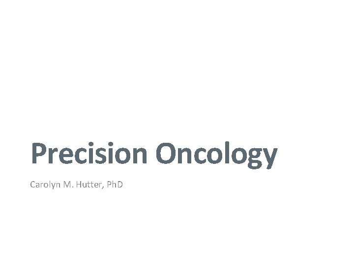 Precision Oncology Carolyn M. Hutter, Ph. D 1 