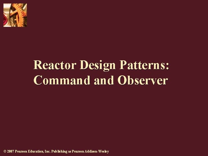 Reactor Design Patterns: Command Observer © 2007 Pearson Education, Inc. Publishing as Pearson Addison-Wesley