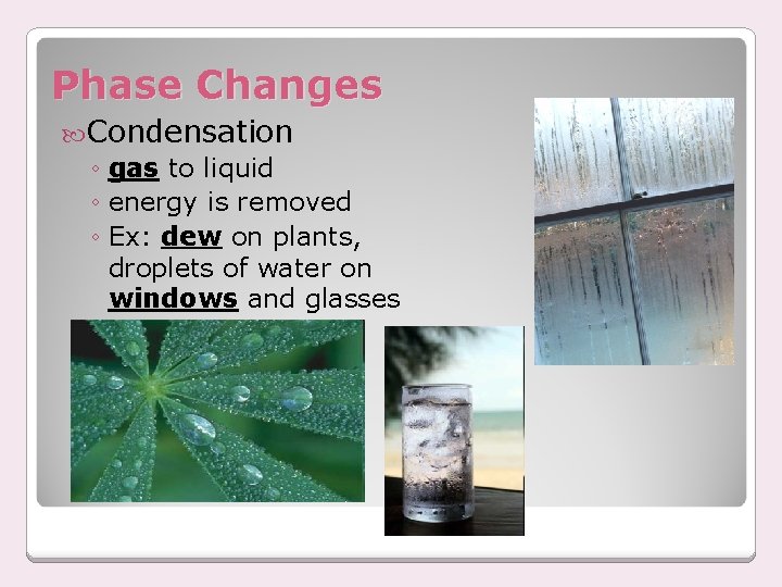 Phase Changes Condensation ◦ gas to liquid ◦ energy is removed ◦ Ex: dew