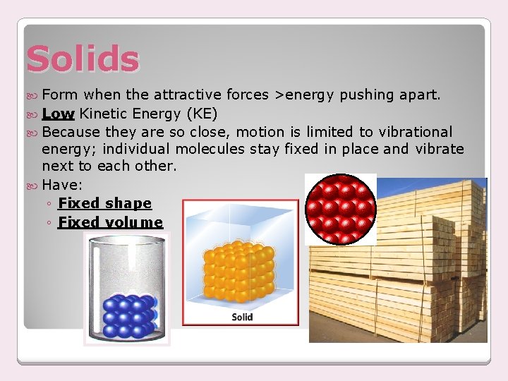 Solids Form when the attractive forces >energy pushing apart. Low Kinetic Energy (KE) Because