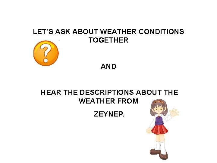 LET’S ASK ABOUT WEATHER CONDITIONS TOGETHER AND HEAR THE DESCRIPTIONS ABOUT THE WEATHER FROM