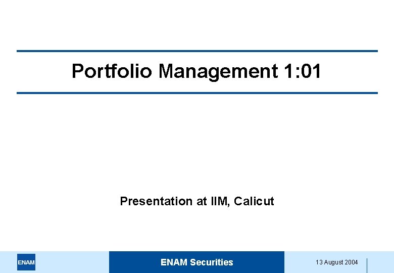 Portfolio Management 1: 01 Presentation at IIM, Calicut ENAM Securities 13 August 2004 
