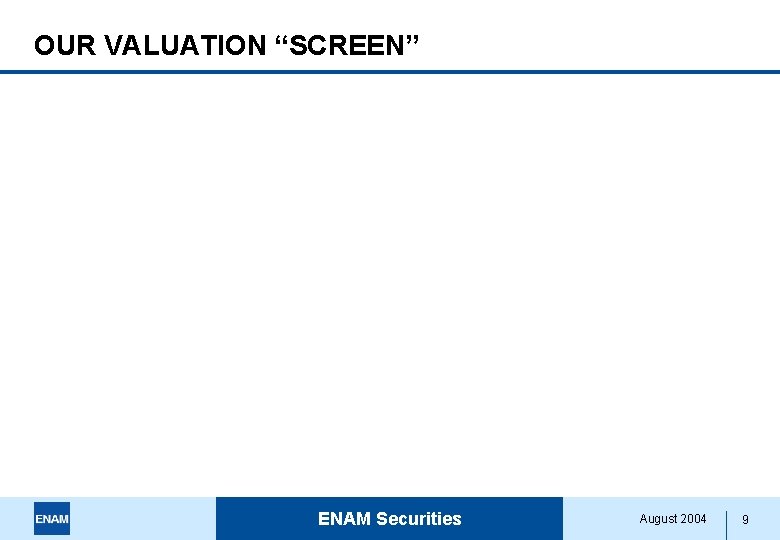 OUR VALUATION “SCREEN” ENAM Securities August 2004 9 