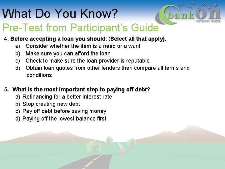 What Do You Know? Pre-Test from Participant’s Guide 4. Before accepting a loan you