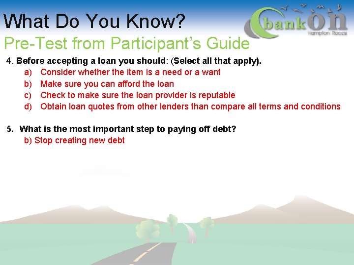 What Do You Know? Pre-Test from Participant’s Guide 4. Before accepting a loan you
