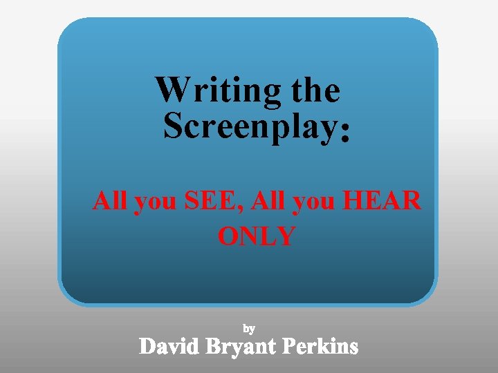 Writing the Screenplay All you SEE, All you HEAR ONLY 