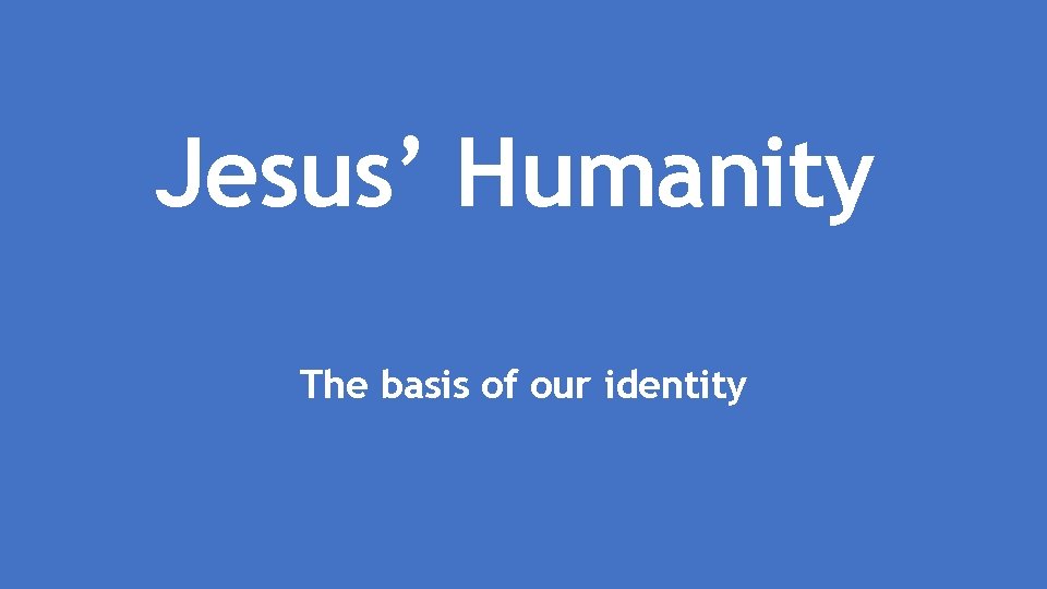 Jesus’ Humanity The basis of our identity 