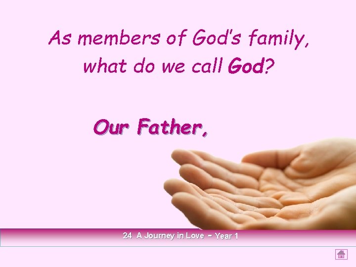 As members of God’s family, what do we call God? Our Father, 24 A