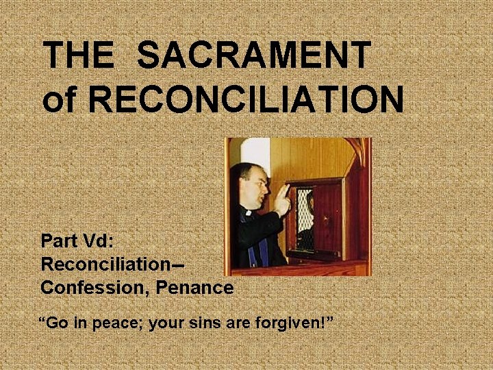 THE SACRAMENT of RECONCILIATION Part Vd: Reconciliation-Confession, Penance “Go in peace; your sins are