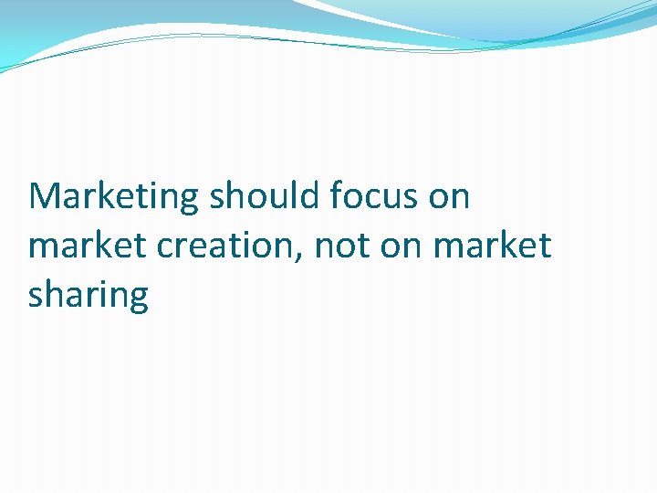 Marketing should focus on market creation, not on market sharing 