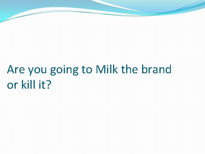 Are you going to Milk the brand or kill it? 