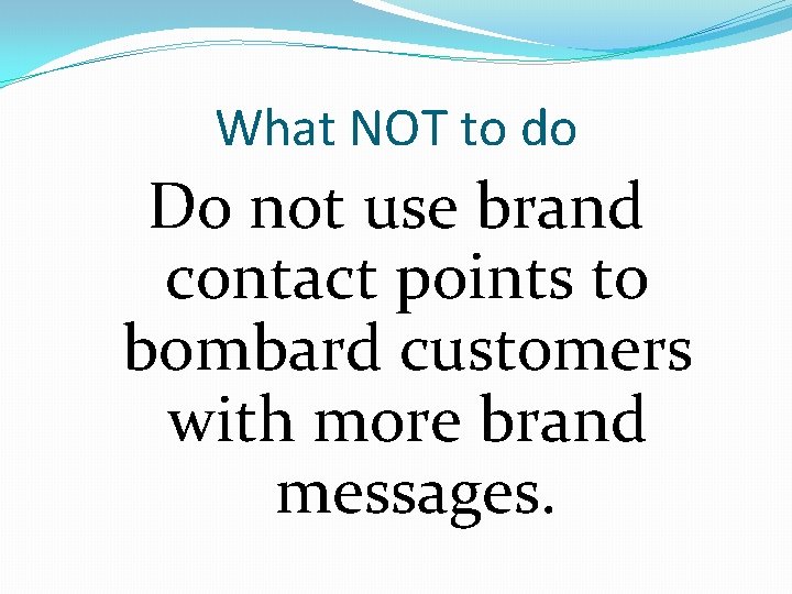 What NOT to do Do not use brand contact points to bombard customers with