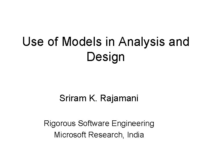 Use of Models in Analysis and Design Sriram K. Rajamani Rigorous Software Engineering Microsoft