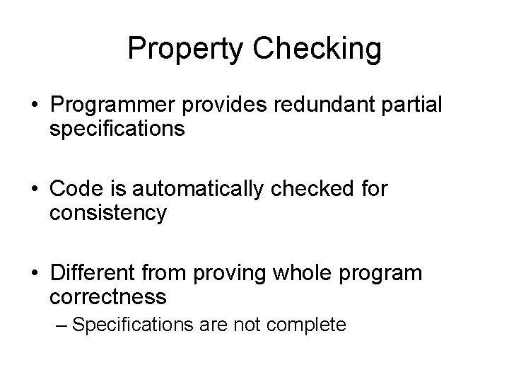 Property Checking • Programmer provides redundant partial specifications • Code is automatically checked for