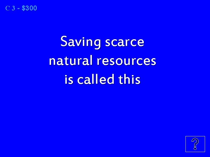 C 3 3 - $300 Saving scarce natural resources is called this 