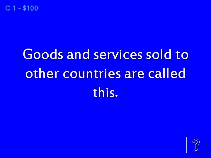 C 1 - $100 Goods and services sold to other countries are called this.