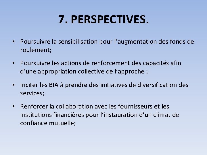 7. PERSPECTIVES. • Poursuivre la sensibilisation pour l’augmentation des fonds de roulement; • Poursuivre