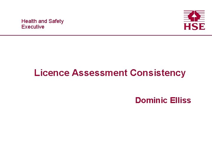 Healthand and. Safety Executive Licence Assessment Consistency Dominic Elliss 