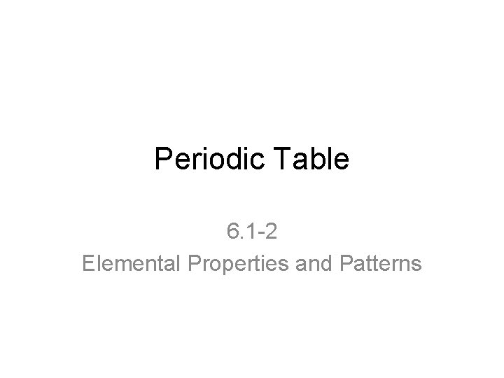 Periodic Table 6. 1 -2 Elemental Properties and Patterns 