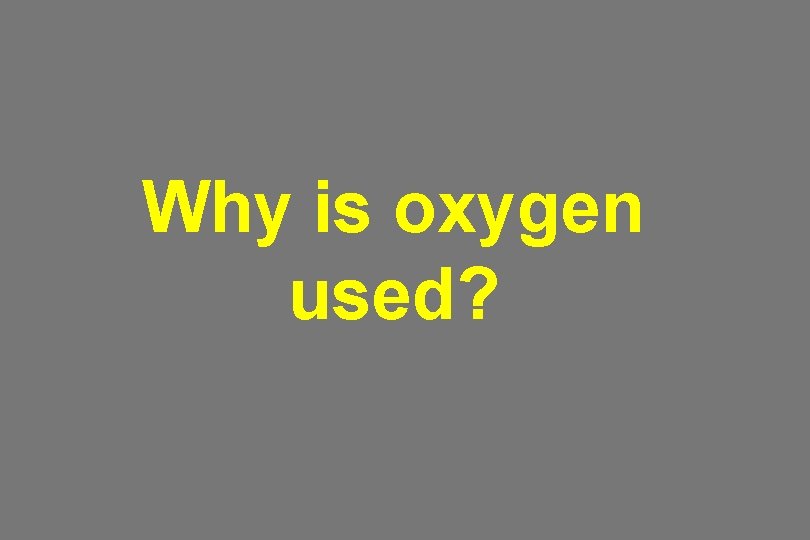 Why is oxygen used? Why is oxygen used?