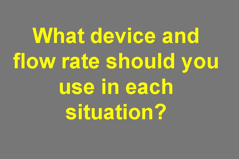 What device and flow rate should you use in each situation? 