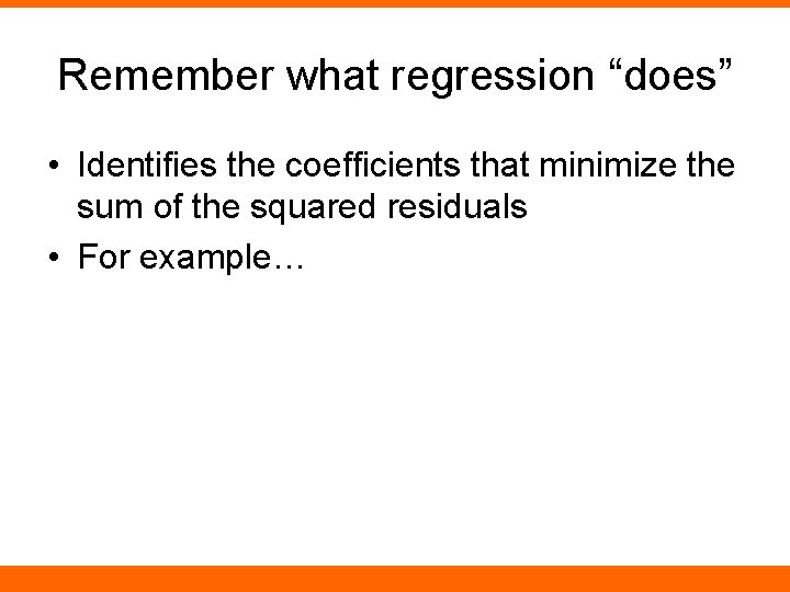 Remember what regression “does” • Identifies the coefficients that minimize the sum of the