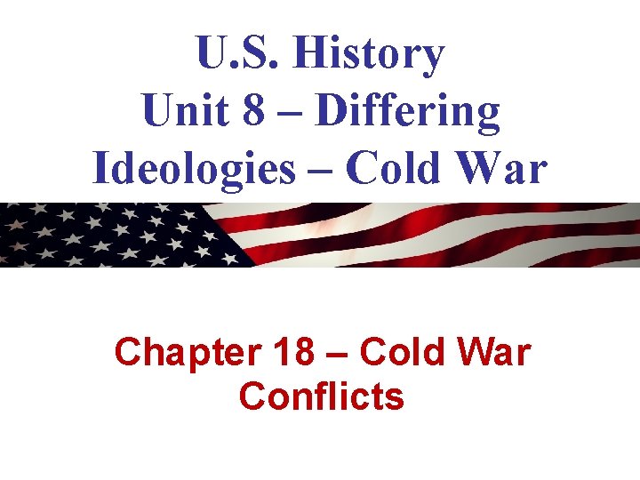 U. S. History Unit 8 – Differing Ideologies – Cold War Chapter 18 –