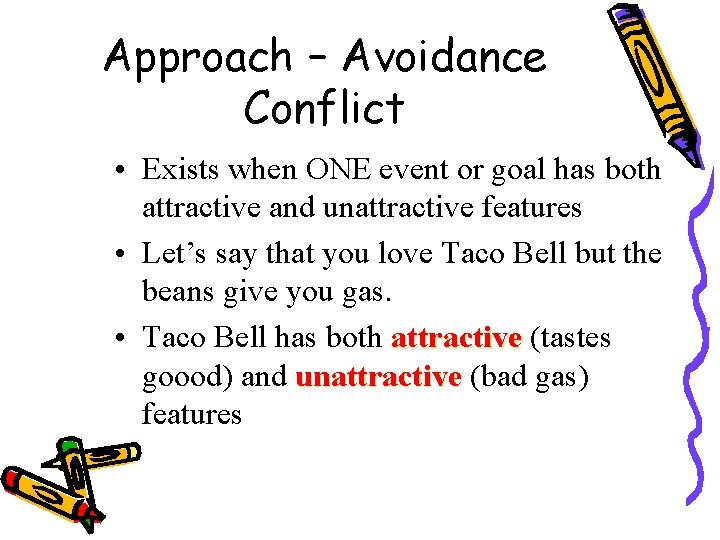 Approach – Avoidance Conflict • Exists when ONE event or goal has both attractive