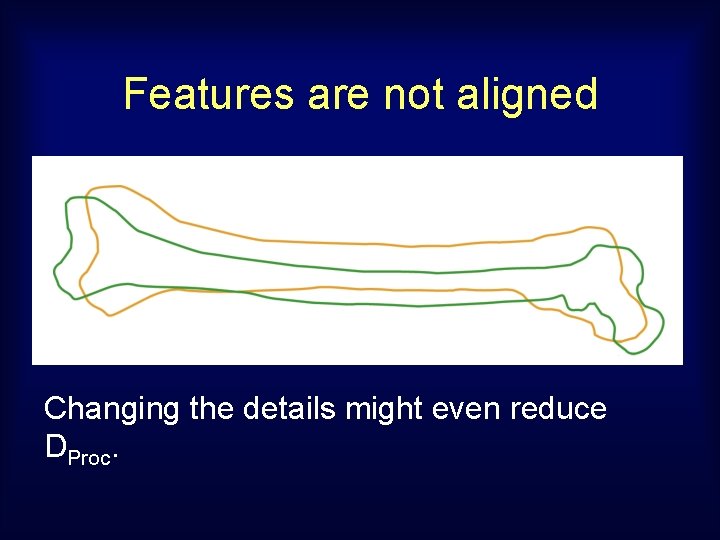 Features are not aligned Changing the details might even reduce DProc. 