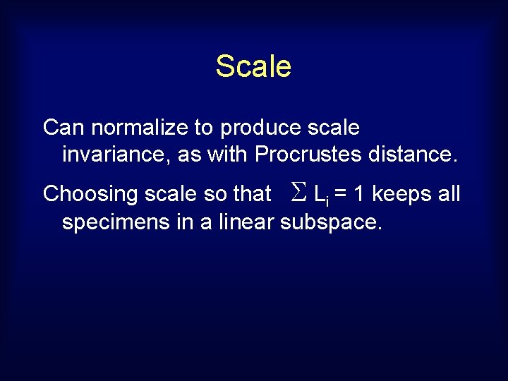 Scale Can normalize to produce scale invariance, as with Procrustes distance. Choosing scale so