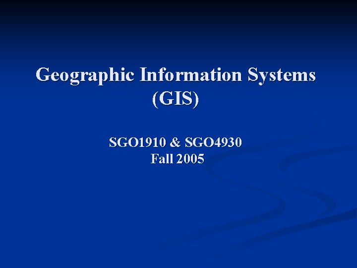 Geographic Information Systems (GIS) SGO 1910 & SGO 4930 Fall 2005 