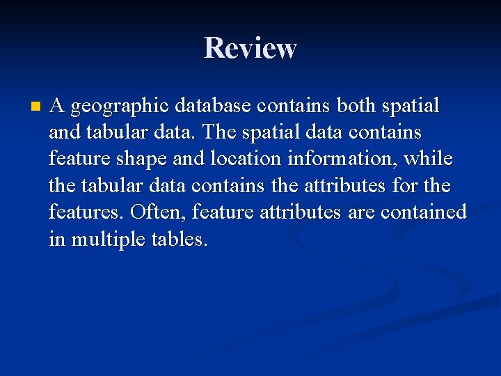 Review n A geographic database contains both spatial and tabular data. The spatial data