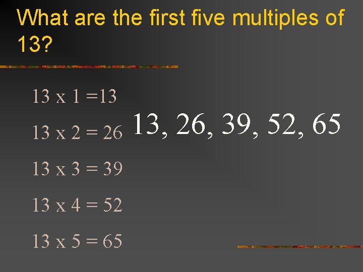 What are the first five multiples of 13? 13 x 1 =13 13 x