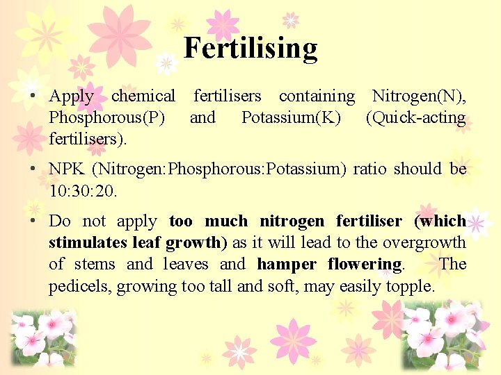 Fertilising • Apply chemical fertilisers containing Nitrogen(N), Phosphorous(P) and Potassium(K) (Quick-acting fertilisers). • NPK